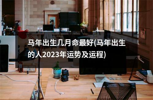 马年出生几月命好(马年出生的人2023年运势及运程)