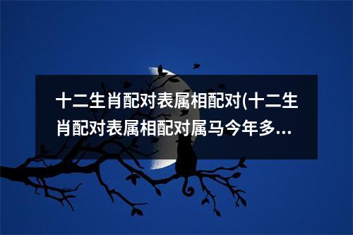 十二生肖配对表属相配对(十二生肖配对表属相配对属马今年多大)