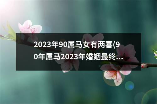 2023年90属马女有两喜(90年属马2023年婚姻终归宿)