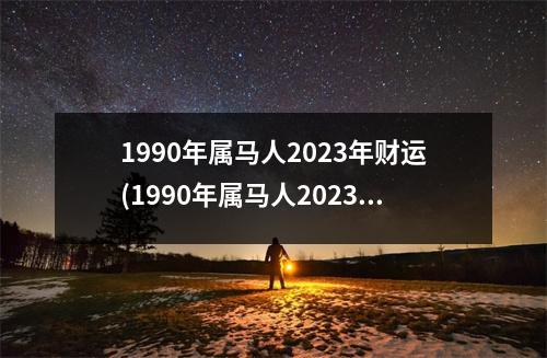 1990年属马人2023年财运(1990年属马人2023年财运那个方向)