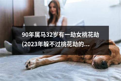 90年属马32岁有一劫女桃花劫(2023年躲不过桃花劫的生肖是)