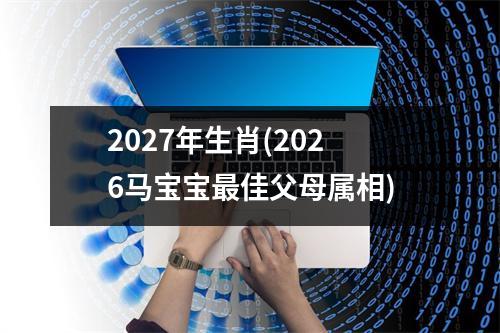 2027年生肖(2026马宝宝佳父母属相)