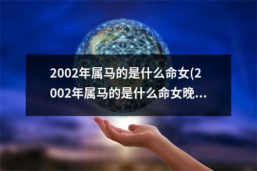 2002年属马的是什么命女(2002年属马的是什么命女晚上6点的时辰五星全不)