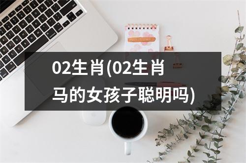 02生肖(02生肖马的女孩子聪明吗)