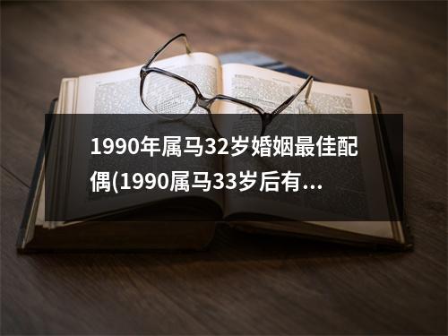 1990年属马32岁婚姻佳配偶(1990属马33岁后有十年大运)