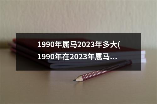 1990年属马2023年多大(1990年在2023年属马人的全年运势)