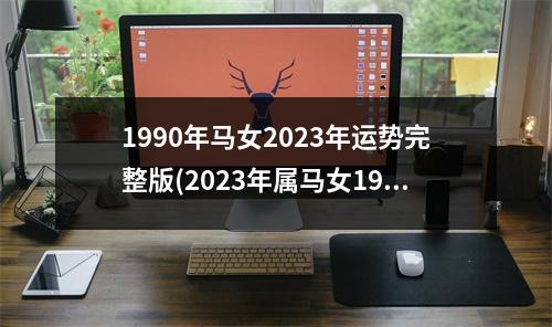 1990年马女2023年运势完整版(2023年属马女1990年每月运势)