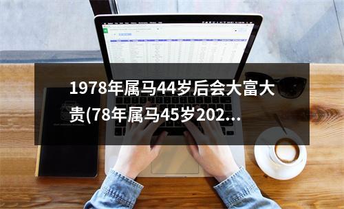 1978年属马44岁后会大富大贵(78年属马45岁2023劫难)