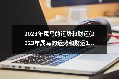 2023年属马的运势和财运(2023年属马的运势和财运1978年男)