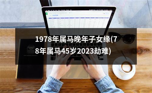 1978年属马晚年子女缘(78年属马45岁2023劫难)