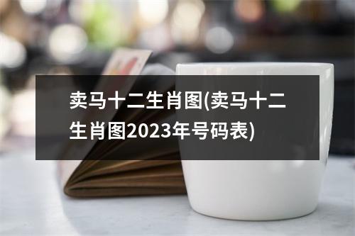 卖马十二生肖图(卖马十二生肖图2023年号码表)