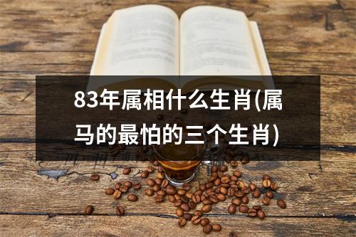 83年属相什么生肖(属马的怕的三个生肖)