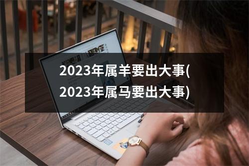 2023年属羊要出大事(2023年属马要出大事)