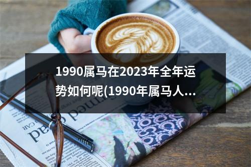 1990属马在2023年全年运势如何呢(1990年属马人2023年运势运程)