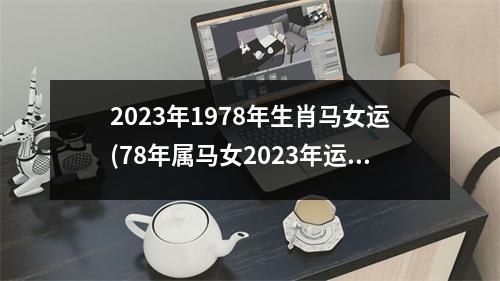 2023年1978年生肖马女运(78年属马女2023年运势及运程每月运程男)