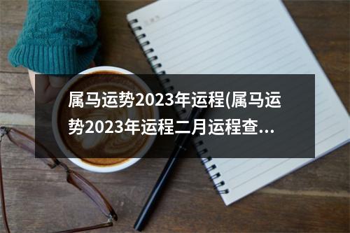 属马运势2023年运程(属马运势2023年运程二月运程查询)