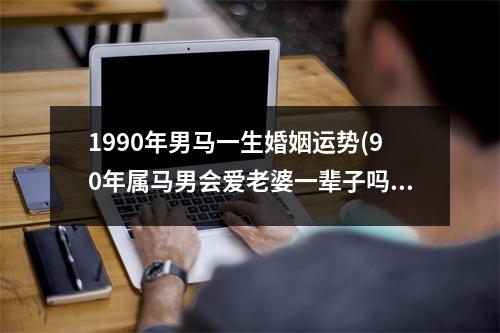 1990年男马一生婚姻运势(90年属马男会爱老婆一辈子吗)