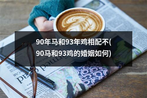 90年马和93年鸡相配不(90马和93鸡的婚姻如何)