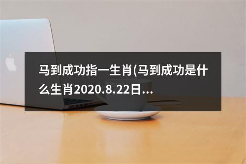 马到成功指一生肖(马到成功是什么生肖2020.8.22日)