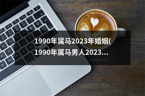 1990年属马2023年婚姻(1990年属马男人2023婚姻运势)