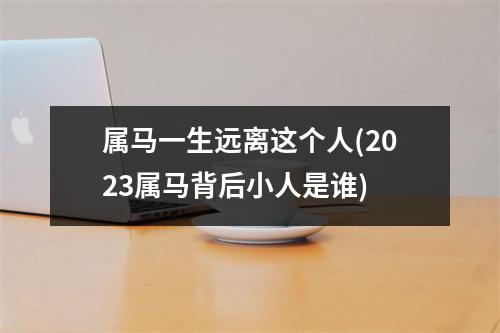 属马一生远离这个人(2023属马背后小人是谁)