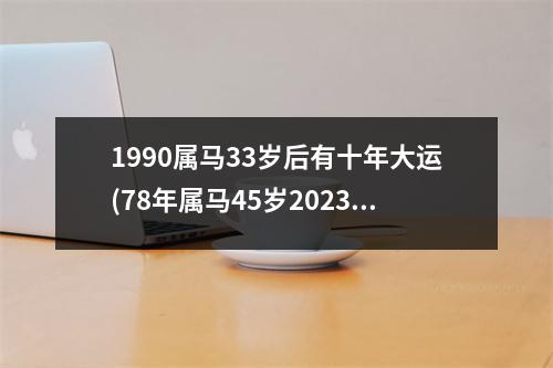 1990属马33岁后有十年大运(78年属马45岁2023劫难)