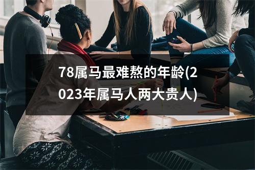 78属马难熬的年龄(2023年属马人两大贵人)