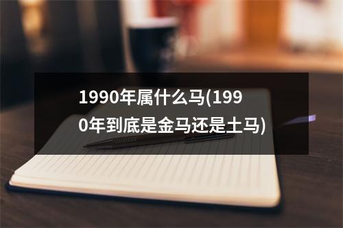 1990年属什么马(1990年到底是金马还是土马)