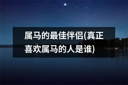 属马的佳伴侣(真正喜欢属马的人是谁)