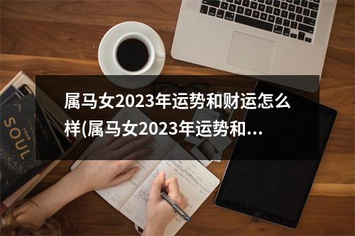 属马女2023年运势和财运怎么样(属马女2023年运势和财运怎么样为什么治心脏用偏寒的药)