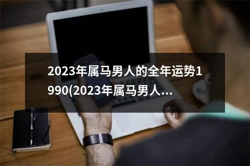 2023年属马男人的全年运势1990(2023年属马男人的全年运势1990年7月男)