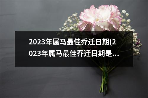 2023年属马佳乔迁日期(2023年属马佳乔迁日期是什么)