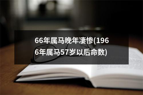 66年属马晚年凄惨(1966年属马57岁以后命数)