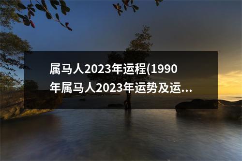 属马人2023年运程(1990年属马人2023年运势及运程)