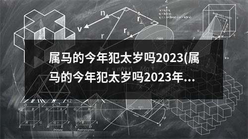 属马的今年犯太岁吗2023(属马的今年犯太岁吗2023年佩戴什么可以破太岁)