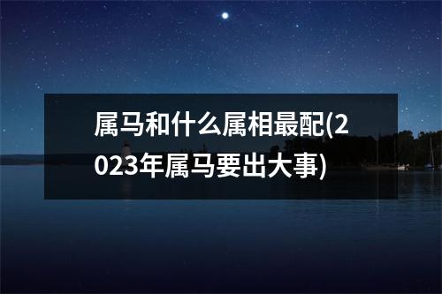 属马和什么属相配(2023年属马要出大事)