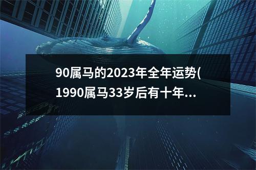 90属马的2023年全年运势(1990属马33岁后有十年大运)