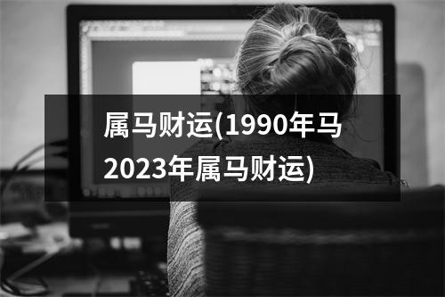 属马财运(1990年马2023年属马财运)