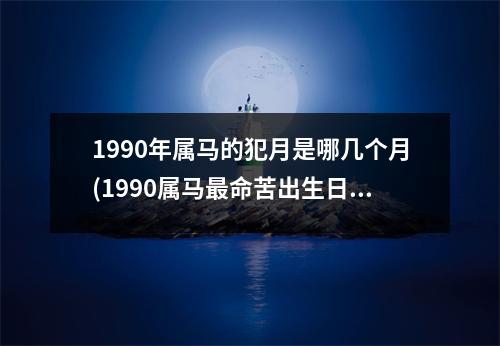 1990年属马的犯月是哪几个月(1990属马命苦出生日期)