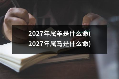 2027年属羊是什么命(2027年属马是什么命)