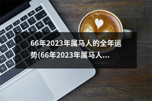 66年2023年属马人的全年运势(66年2023年属马人的全年运势及运程)