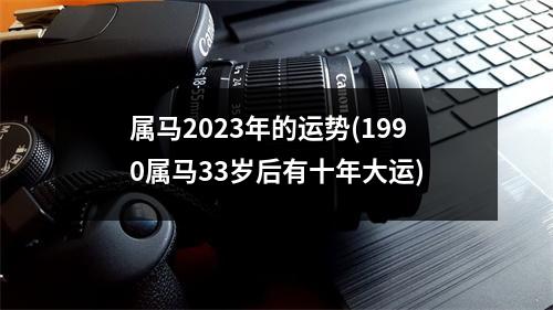 属马2023年的运势(1990属马33岁后有十年大运)