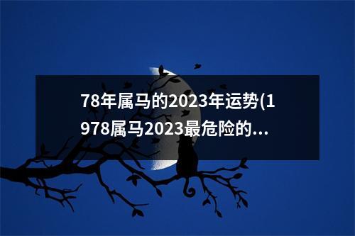 78年属马的2023年运势(1978属马2023危险的一个月)