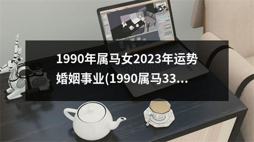 1990年属马女2023年运势婚姻事业(1990属马33岁后有十年大运)