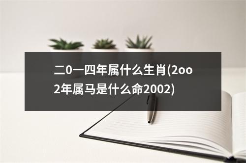 二0一四年属什么生肖(2oo2年属马是什么命2002)