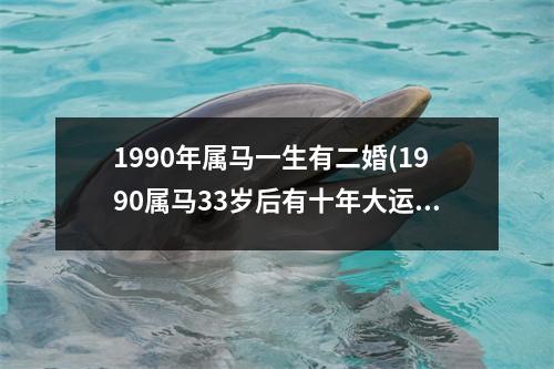 1990年属马一生有二婚(1990属马33岁后有十年大运)