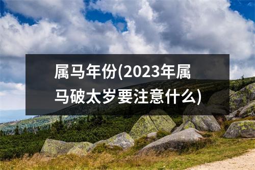 属马年份(2023年属马破太岁要注意什么)