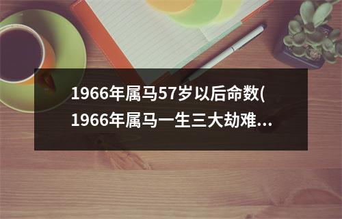 1966年属马57岁以后命数(1966年属马一生三大劫难)