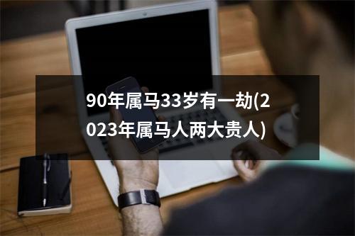 90年属马33岁有一劫(2023年属马人两大贵人)