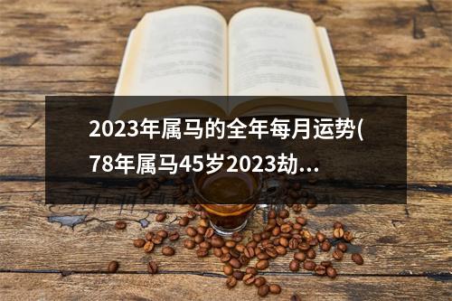 2023年属马的全年每月运势(78年属马45岁2023劫难)